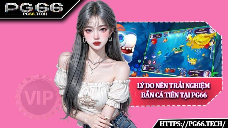 Lý do nên trải nghiệm bắn cá tiên tại PG66