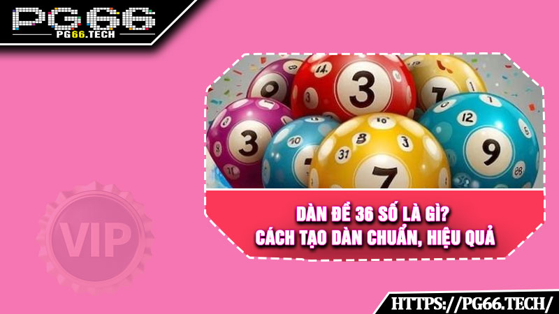 Dàn đề 36 số là gì? Cách tạo dàn chuẩn, hiệu quả 