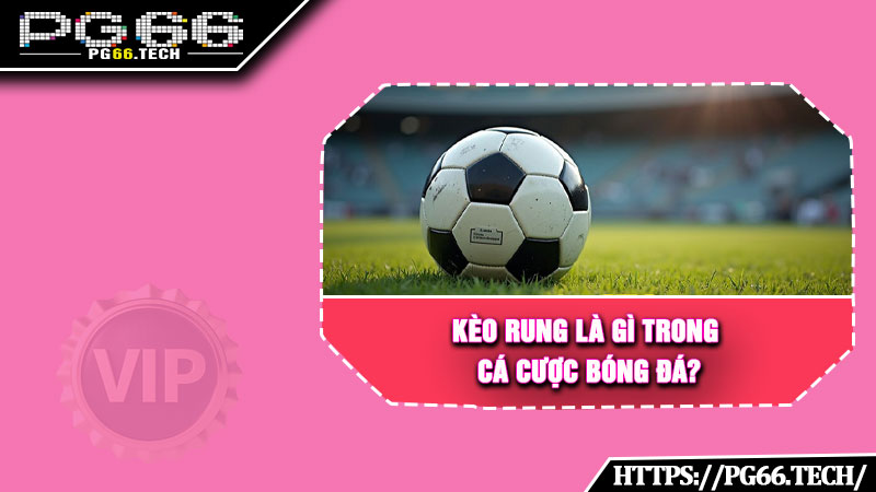Kèo rung là gì trong cá cược bóng đá? 